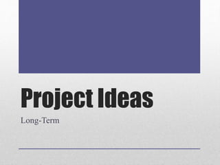 Project Ideas
Long-Term
 