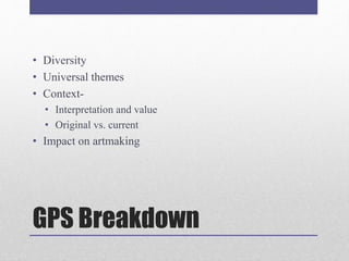 GPS Breakdown
• Diversity
• Universal themes
• Context-
• Interpretation and value
• Original vs. current
• Impact on artmaking
 