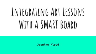 Integrating Art Lessons
With A SMART Board
Jasmine Floyd
 