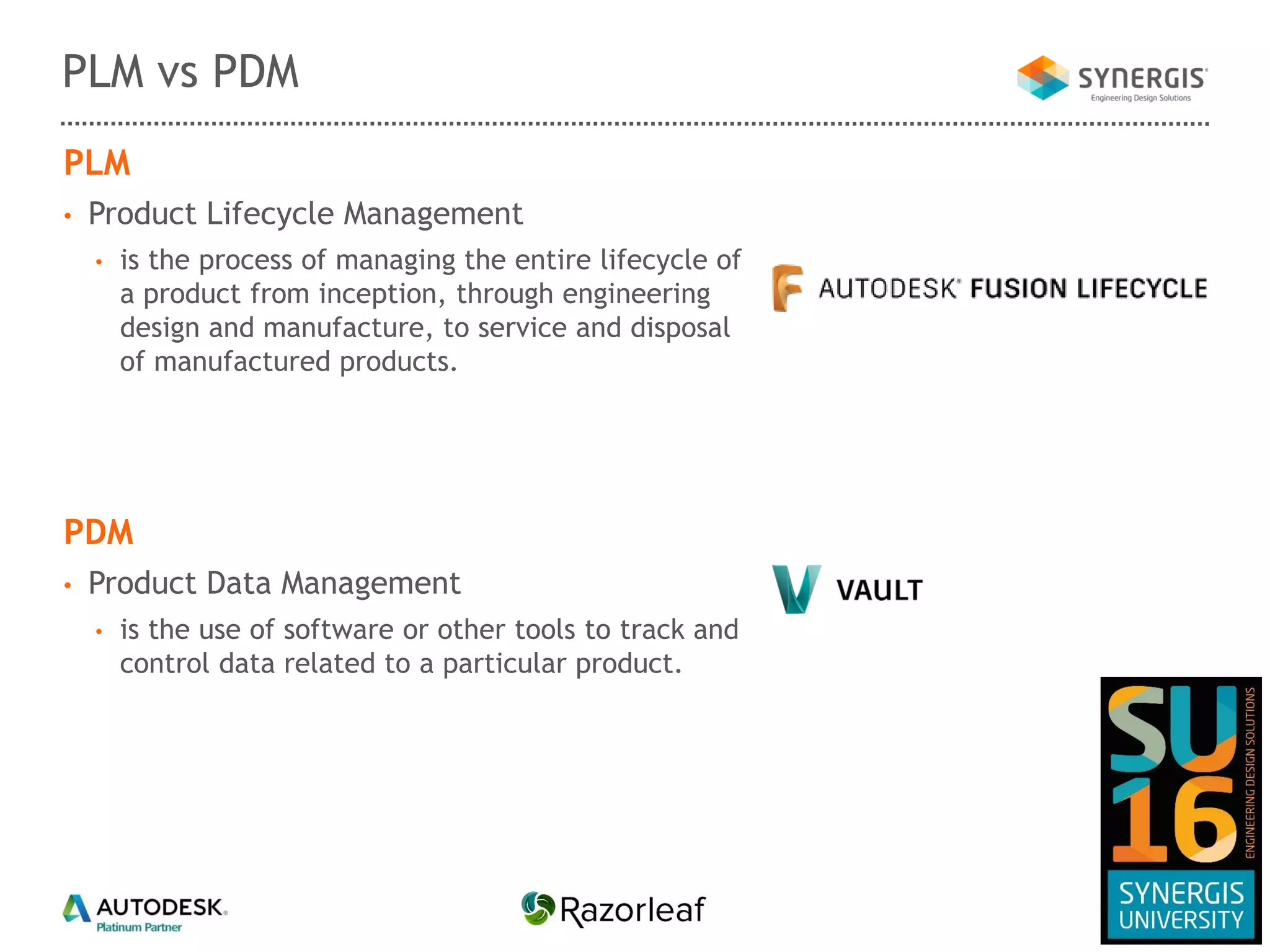 PLM
• Product Lifecycle Management
• is the process of managing the entire lifecycle of
a product from inception, through engineering
design and manufacture, to service and disposal
of manufactured products.
PDM
• Product Data Management
• is the use of software or other tools to track and
control data related to a particular product.
PLM vs PDM
 