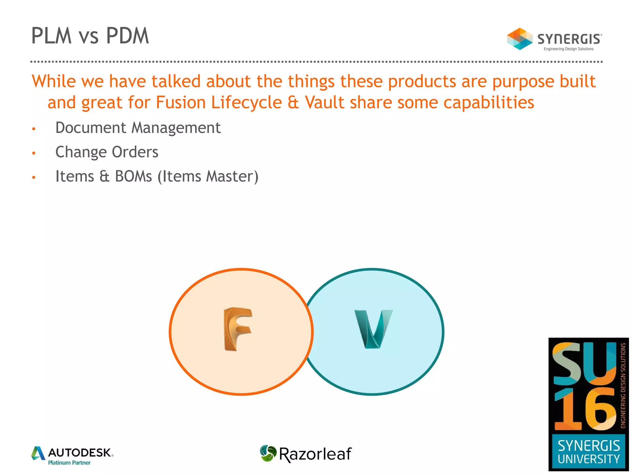 While we have talked about the things these products are purpose built
and great for Fusion Lifecycle & Vault share some capabilities
• Document Management
• Change Orders
• Items & BOMs (Items Master)
PLM vs PDM
 