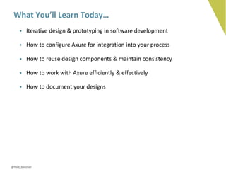 What You’ll Learn Today…
     • Iterative design & prototyping in software development

     • How to configure Axure for integration into your process

     • How to reuse design components & maintain consistency

     • How to work with Axure efficiently & effectively

     • How to document your designs




@fred_beecher
 