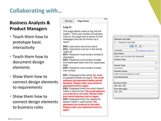 Collaborating with…
 Business Analysts &
 Product Managers
 • Teach them how to
   prototype basic
   interactivity

 • Teach them how to
   document design
   elements

 • Show them how to
   connect design elements
   to requirements

 • Show them how to
   connect design elements
   to business rules

@fred_beecher
 