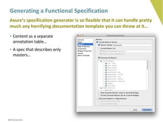 Generating a Functional Specification
 Axure’s specification generator is so flexible that it can handle pretty
 much any horrifying documentation template you can throw at it…
 • Content as a separate
   annotation table…
 • A spec that describes only
   masters…




@fred_beecher
 