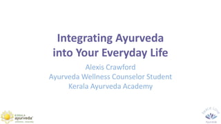 Integrating Ayurveda
into Your Everyday Life
Alexis Crawford
Ayurveda Wellness Counselor Student
Kerala Ayurveda Academy
 
