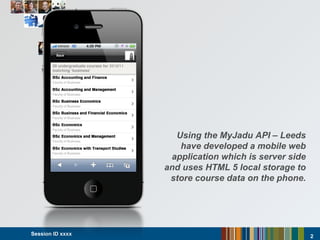 Session ID xxxx  Using the MyJadu API – Leeds have developed a mobile web application which is server side and uses HTML 5 local storage to store course data on the phone. 