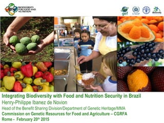 Integrating Biodiversity with Food and Nutrition Security in Brazil
Henry-Philippe Ibanez de Novion
Head of the Benefit Sharing Division/Department of Genetic Heritage/MMA
Commission on Genetic Resources for Food and Agriculture – CGRFA
Rome - February 20th
2015
 