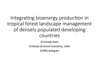 Integra(ng bioenergy produc(on in
tropical forest landscape management
of densely populated developing
countries
Promode	Kant	
Ins.tute	of	Green	Economy,	India	
IUFRO	delegate	
 