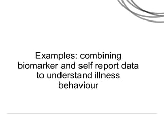 Examples: combining
biomarker and self report data
to understand illness
behaviour
 