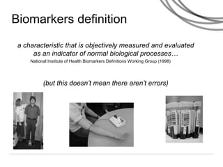 Biomarkers definition
a characteristic that is objectively measured and evaluated
as an indicator of normal biological processes…
(but this doesn’t mean there aren’t errors)
National Institute of Health Biomarkers Definitions Working Group (1998)
 