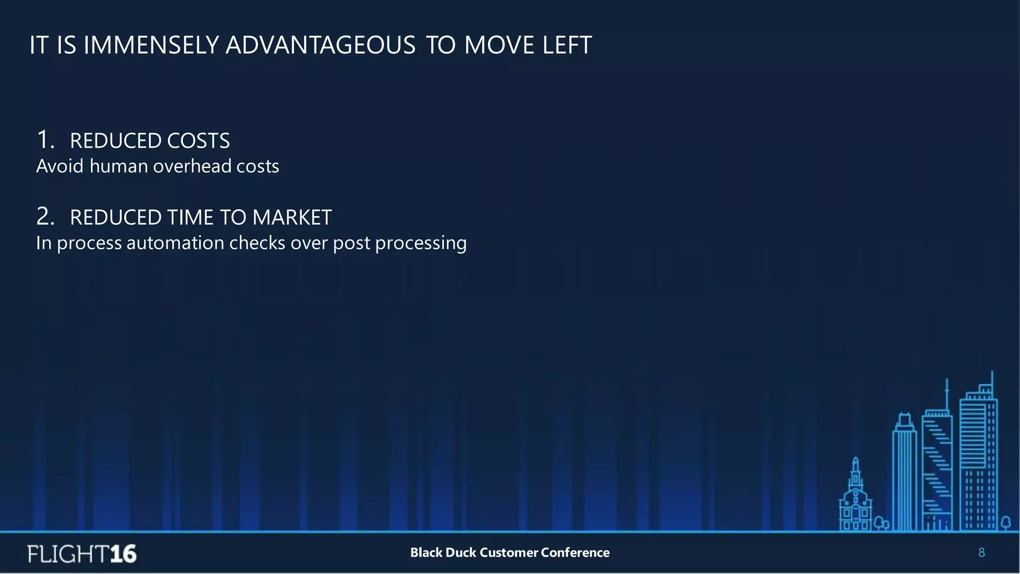 IT IS IMMENSELY ADVANTAGEOUS TO MOVE LEFT
8Black Duck Customer Conference
1. REDUCED COSTS
Avoid human overhead costs
2. REDUCED TIME TO MARKET
In process automation checks over post processing
 