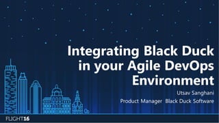 Integrating Black Duck
in your Agile DevOps
Environment
Utsav Sanghani
Product Manager Black Duck Software
 