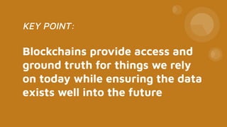 Blockchains provide access and
ground truth for things we rely
on today while ensuring the data
exists well into the future
 