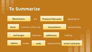 To Summarize
Protocol NetworksBlockchains are agreeing on
block contents which are transactions representing
exchanges addressesbetween
and/ortokens code
holding
representing smart contracts
 