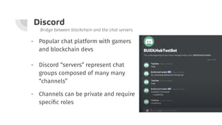 Discord
- Popular chat platform with gamers
and blockchain devs
Bridge between blockchain and the chat servers.
- Discord “servers” represent chat
groups composed of many many
“channels”
- Channels can be private and require
speciﬁc roles
 