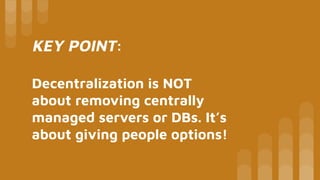 KEY POINT:
Decentralization is NOT
about removing centrally
managed servers or DBs. It’s
about giving people options!
 