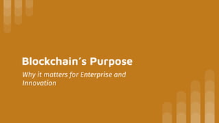 Blockchain’s Purpose
Why it matters for Enterprise and
Innovation
 