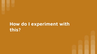 How do I experiment with
this?
 