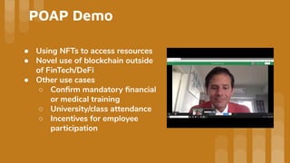 POAP Demo
● Using NFTs to access resources
● Novel use of blockchain outside
of FinTech/DeFi
● Other use cases
○ Conﬁrm mandatory ﬁnancial
or medical training
○ University/class attendance
○ Incentives for employee
participation
 