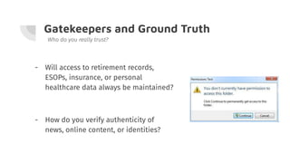 Gatekeepers and Ground Truth
- Will access to retirement records,
ESOPs, insurance, or personal
healthcare data always be maintained?
Who do you really trust?
- How do you verify authenticity of
news, online content, or identities?
 