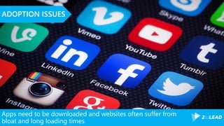 Apps need to be downloaded and websites often suffer from
bloat and long loading times
ADOPTION ISSUES
 
