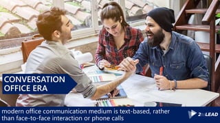 modern office communication medium is text-based, rather
than face-to-face interaction or phone calls
CONVERSATION
OFFICE ERA
 