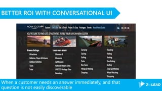 When a customer needs an answer immediately, and that
question is not easily discoverable
BETTER ROI WITH CONVERSATIONAL UI
 