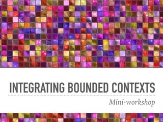 INTEGRATING BOUNDED CONTEXTS
Mini-workshop
 