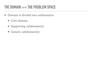THE DOMAIN == THE PROBLEM SPACE
➤ Domain is divided into subdomains:
➤ Core domain
➤ Supporting subdomain(s)
➤ Generic subdomain(s)
 
