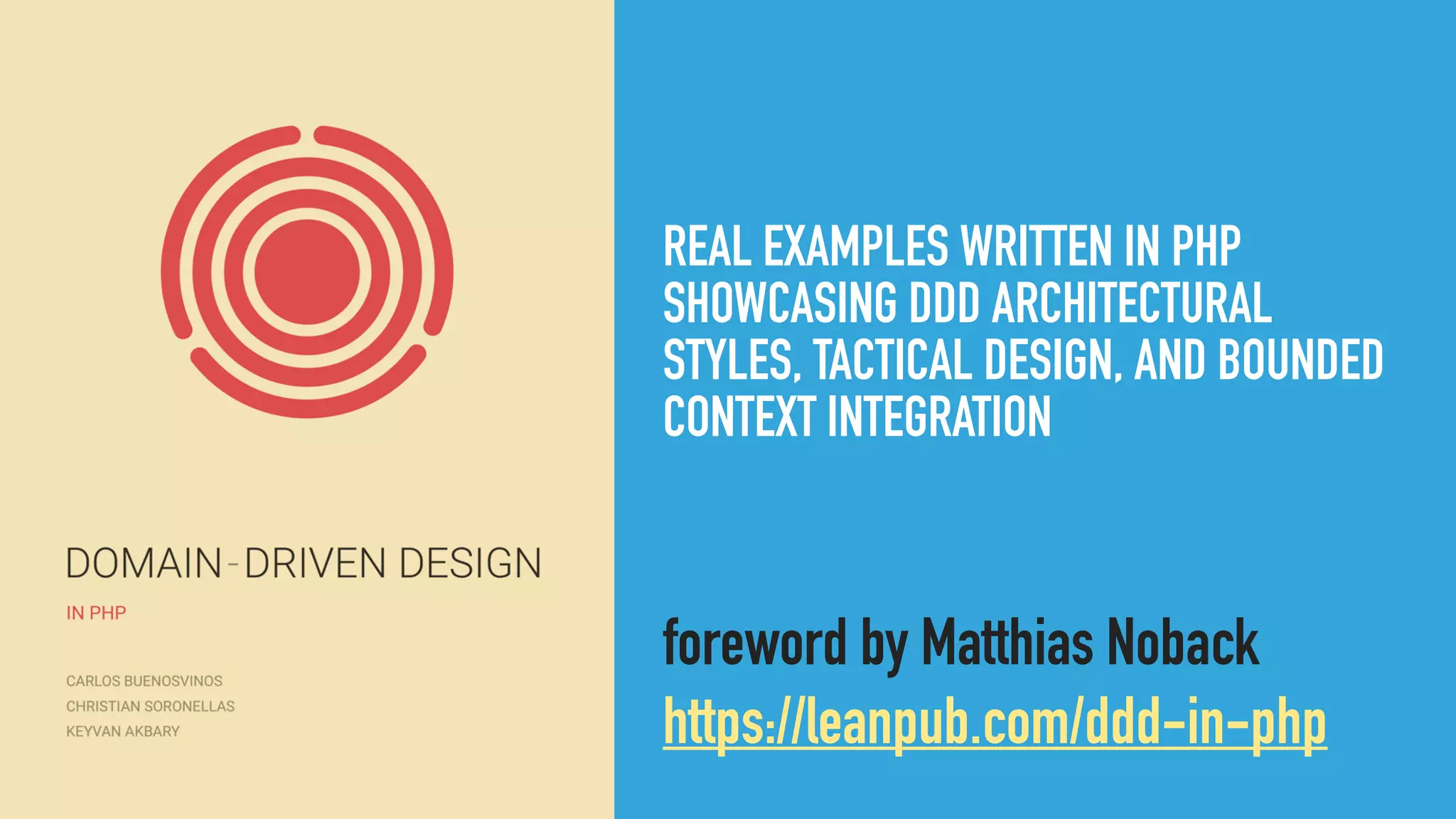REAL EXAMPLES WRITTEN IN PHP
SHOWCASING DDD ARCHITECTURAL
STYLES, TACTICAL DESIGN, AND BOUNDED
CONTEXT INTEGRATION
foreword by Matthias Noback
https://leanpub.com/ddd-in-php
 