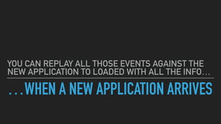 …WHEN A NEW APPLICATION ARRIVES
YOU CAN REPLAY ALL THOSE EVENTS AGAINST THE
NEW APPLICATION TO LOADED WITH ALL THE INFO…
 