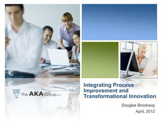 Integrating Process
Improvement and
Transformational Innovation
              Douglas Brockway
                    April, 2012
 