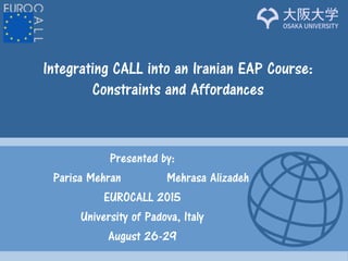 Presented by:
Parisa Mehran Mehrasa Alizadeh
EUROCALL 2015
University of Padova, Italy
August 26-29
Integrating CALL into an Iranian EAP Course:
Constraints and Affordances
 