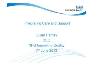 Integrating Care and Support
Julian Hartley
CEO
NHS Improving Quality
7th June 2013
 