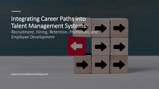 Integrating Career Paths into
Talent Management Systems:
Recruitment, Hiring, Retention, Promotion, and
Employee Development
www.humanikaconsulting.com
 