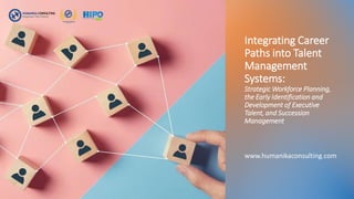 Integrating Career
Paths into Talent
Management
Systems:
Strategic Workforce Planning,
the Early Identification and
Development of Executive
Talent, and Succession
Management
www.humanikaconsulting.com
 