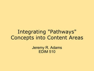 Integrating &quot;Pathways&quot; Concepts into Content Areas Jeremy R. Adams EDIM 510 