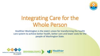 Integrating Care for the
Whole Person
Healthier Washington is the state’s vision for transforming the health
care system to achieve better health, better care and lower costs for the
people of Washington State.
 