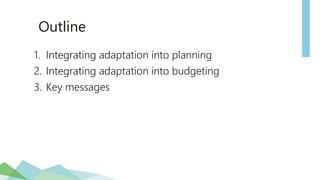 Outline
1. Integrating adaptation into planning
2. Integrating adaptation into budgeting
3. Key messages
 