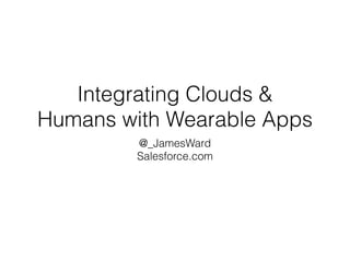 Integrating Clouds &
Humans with Wearable Apps
@_JamesWard
Salesforce.com
 