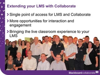 Extending your LMS with Collaborate

 Single point of access for LMS and Collaborate
 More opportunities for interaction and
 engagement
 Bringing the live classroom experience to your
 LMS
 