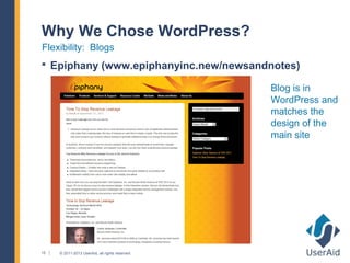 Why We Chose WordPress?
Flexibility: Blogs
 Epiphany (www.epiphanyinc.new/newsandnotes)

                                                 Blog is in
                                                 WordPress and
                                                 matches the
                                                 design of the
                                                 main site




15   © 2011-2013 UserAid, all rights reserved.
 