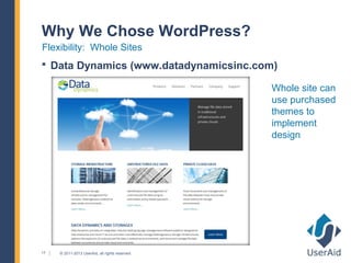 Why We Chose WordPress?
Flexibility: Whole Sites
 Data Dynamics (www.datadynamicsinc.com)

                                                 Whole site can
                                                 use purchased
                                                 themes to
                                                 implement
                                                 design




17   © 2011-2013 UserAid, all rights reserved.
 