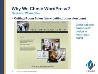 Why We Chose WordPress?
Flexibility: Whole Sites
 Cutting Room Salon (www.cuttingroomsalon.com)

                                                 Whole site can
                                                 have custom
                                                 design to
                                                 match your
                                                 brand




18   © 2011-2013 UserAid, all rights reserved.
 