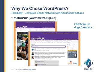 Why We Chose WordPress?
Flexibility: Complete Social Network with Advanced Features
 metroPUP (www.metropup.us)

                                                   Facebook for
                                                   dogs & owners




19   © 2011-2013 UserAid, all rights reserved.
 