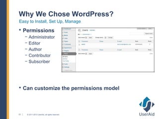 Why We Chose WordPress?
Easy to Install, Set Up, Manage
 Permissions
     − Administrator
     − Editor
     − Author
     − Contributor
     − Subscriber




 Can customize the permissions model




23    © 2011-2013 UserAid, all rights reserved.
 