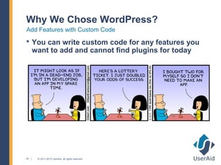Why We Chose WordPress?
Add Features with Custom Code
 You can write custom code for any features you
     want to add and cannot find plugins for today




24    © 2011-2013 UserAid, all rights reserved.
 