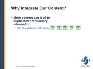 Why Integrate Our Content?

 More content can lead to
    duplicate/contradictory
    information:
    − Info Dev delivers Help topics




6    © 2011-2013 UserAid, all rights reserved.
 