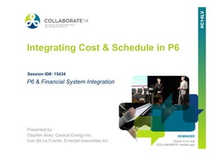 REMINDER
Check in on the
COLLABORATE mobile app
Integrating Cost & Schedule in P6
Presented by:
Stephen Airey, Caracal Energy Inc.
Ivan De La Fuente, Emerald Associates Inc.
P6 & Financial System Integration
Session ID#: 15434
 