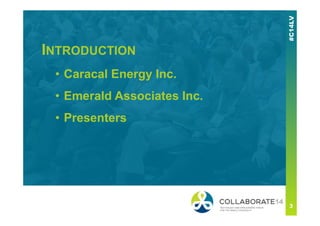 INTRODUCTION
• Caracal Energy Inc.
• Emerald Associates Inc.
• Presenters
 